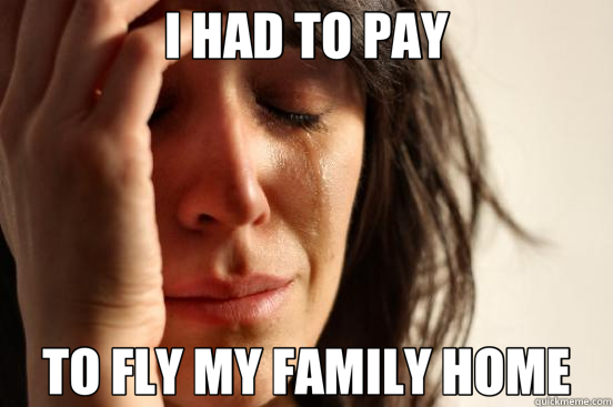 I HAD TO PAY TO FLY MY FAMILY HOME  First World Problems