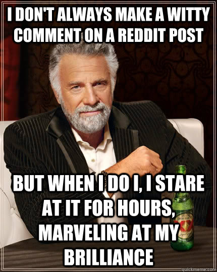 I don't always make a witty comment on a reddit post but when I do i, i stare at it for hours, marveling at my brilliance  The Most Interesting Man In The World