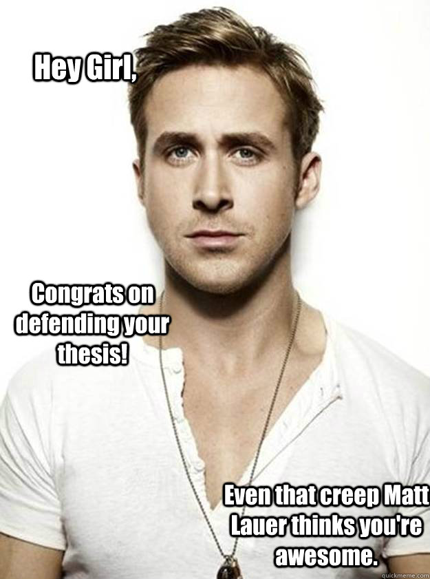 Hey Girl, Congrats on defending your thesis! Even that creep Matt Lauer thinks you're awesome.  - Hey Girl, Congrats on defending your thesis! Even that creep Matt Lauer thinks you're awesome.   Ryan Gosling Hey Girl