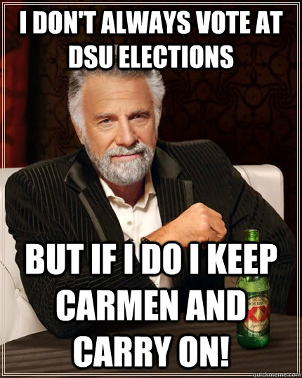 I don't always vote at dsu elections but if i do i keep  carmen and carry on!  The Most Interesting Man In The World