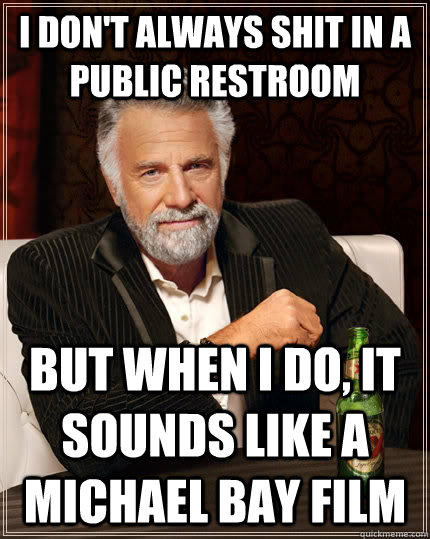 I don't always shit in a public restroom but when I do, it sounds like a Michael Bay film - I don't always shit in a public restroom but when I do, it sounds like a Michael Bay film  The Most Interesting Man In The World