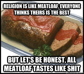 Religion is like meatloaf, Everyone thinks theirs is the best But let's be honest, all meatloaf tastes like shit - Religion is like meatloaf, Everyone thinks theirs is the best But let's be honest, all meatloaf tastes like shit  Religious Meatloaf