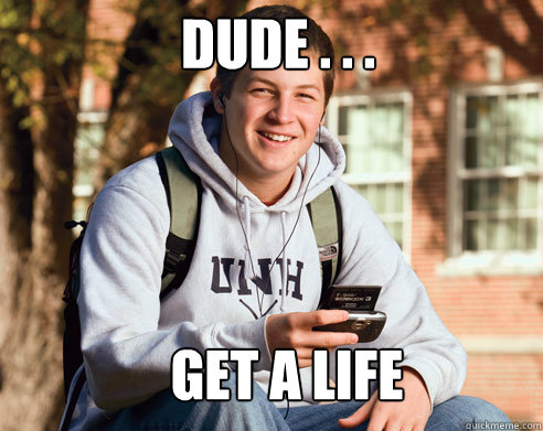 Dude . . . Get a life  College Freshman