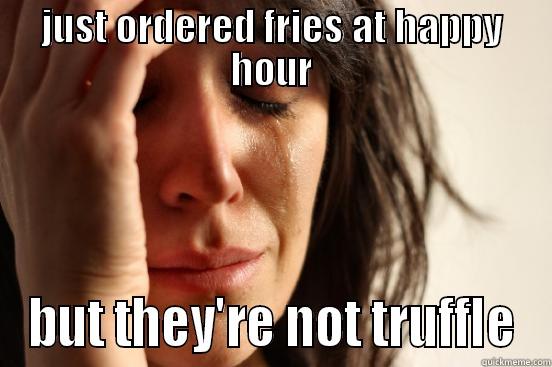 JUST ORDERED FRIES AT HAPPY HOUR BUT THEY'RE NOT TRUFFLE First World Problems