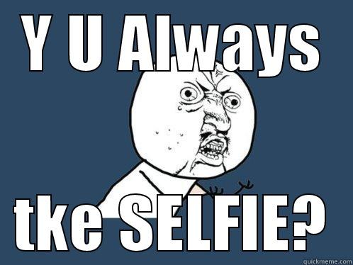 Y U ALWAYS TKE SELFIE? Y U No