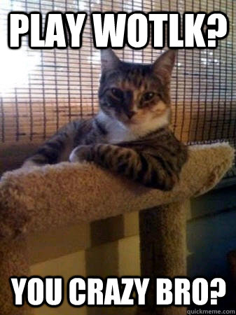 Play WOTLK? You crazy bro?  The Most Interesting Cat in the World