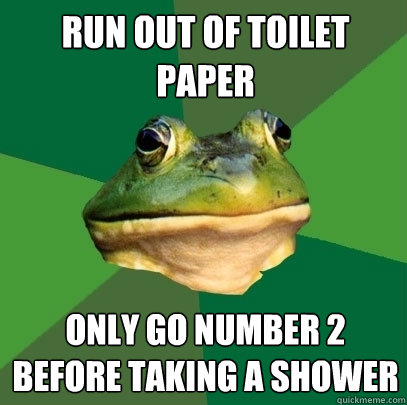 Run out of toilet paper Only go number 2 before taking a shower - Run out of toilet paper Only go number 2 before taking a shower  Foul Bachelor Frog