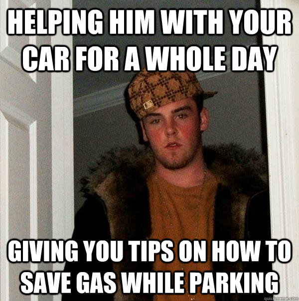 Helping him with your car for a whole day Giving you tips on how to save gas while parking  Scumbag Steve