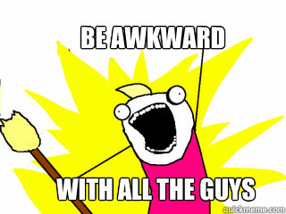Be awkward with all the guys  All The Things