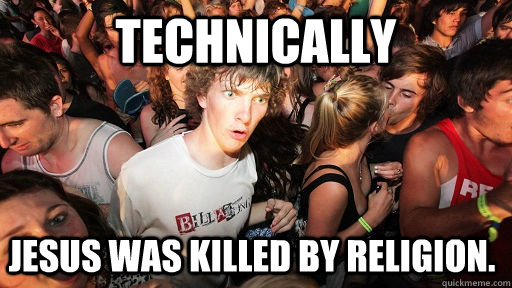 Technically Jesus was killed by religion.  Sudden Clarity Clarence