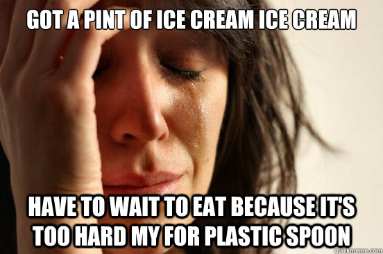 got a pint of ice cream ice cream have to wait to eat because it's too hard my for plastic spoon  First World Problems