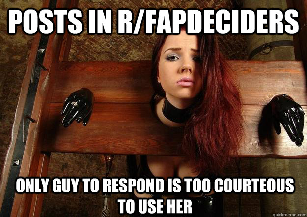 Posts in r/fapdeciders Only guy to respond is too courteous to use her - Posts in r/fapdeciders Only guy to respond is too courteous to use her  First World BDSM Problems