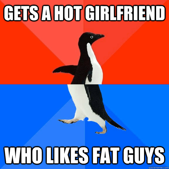 gets a hot girlfriend who likes fat guys  Socially Awesome Awkward Penguin