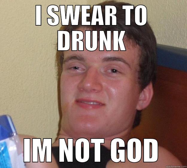 I SWEAR TO DRUNK IM NOT GOD 10 Guy