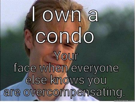 I OWN A CONDO YOUR FACE WHEN EVERYONE ELSE KNOWS YOU ARE OVERCOMPENSATING.  1990s Problems
