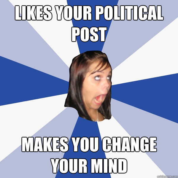 Likes your political Post Makes you change your mind  Annoying Facebook Girl