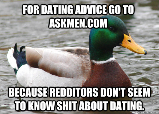 For dating advice go to askmen.com Because redditors don't seem to know shit about dating.  Actual Advice Mallard