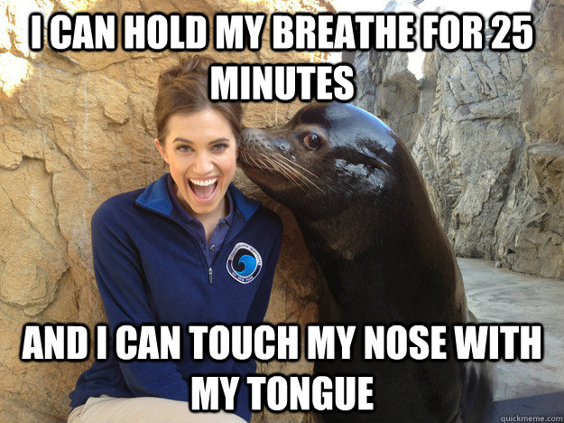 I can hold my breathe for 25 minutes and I can touch my nose with my tongue  