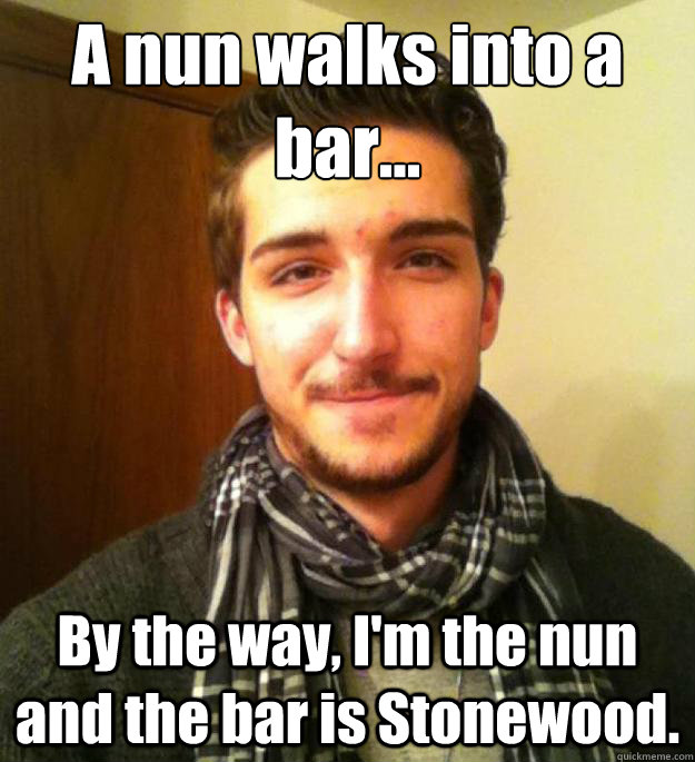 A nun walks into a bar... By the way, I'm the nun and the bar is Stonewood.  