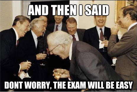 And then I said  dont worry, the exam will be easy  Laughing professors