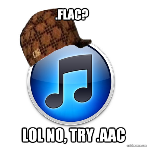 .FLAC? Lol no, Try .AAC  scumbag itunes