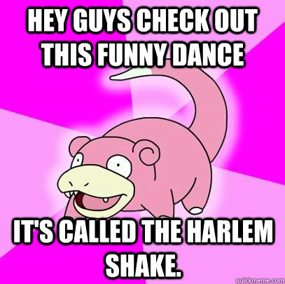 Hey guys check out this funny dance It's called the harlem shake.   Slowpoke