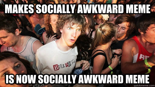 makes socially awkward meme is now socially awkward meme  Sudden Clarity Clarence