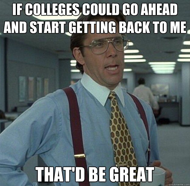 If colleges could go ahead and start getting back to me THAT'D BE GREAT  thatd be great