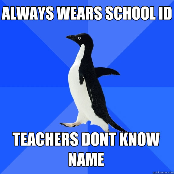 always wears school id teachers dont know name  Socially Awkward Penguin