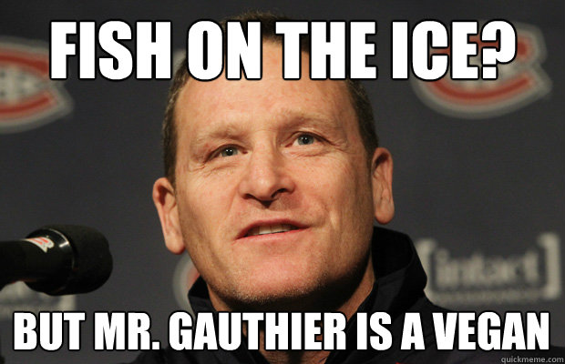 fish on the ice? but mr. gauthier is a vegan - fish on the ice? but mr. gauthier is a vegan  Dumbass Randy Cunneyworth