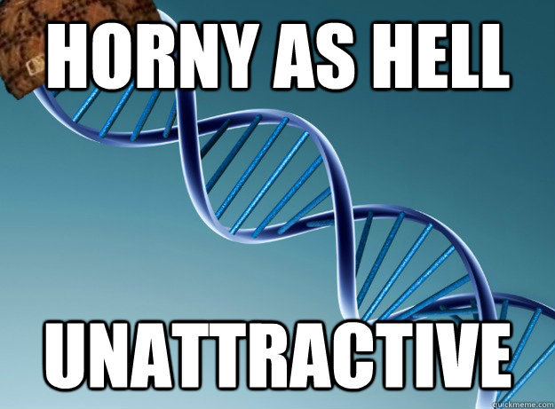 horny as hell unattractive - horny as hell unattractive  Scumbag Genetics