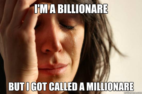 I'm a billionare But I got called a millionare  First World Problems