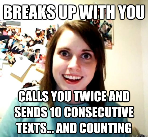 Breaks up with you Calls you twice and sends 10 consecutive texts... and counting  Overly Attached Girlfriend