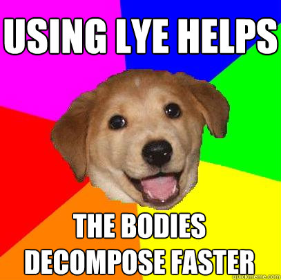 using lye helps the bodies decompose faster  Advice Dog