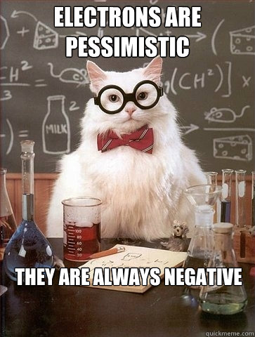 ELECTRONS ARE PESSIMISTIC THEY ARE ALWAYS NEGATIVE  Chemistry Cat