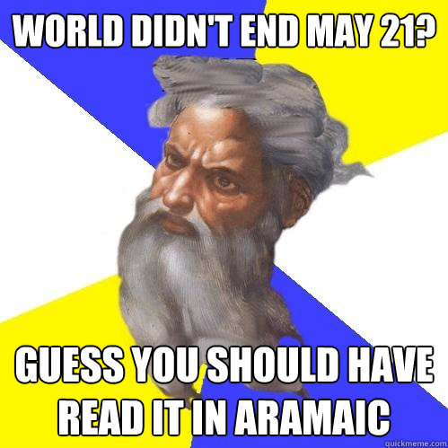 World didn't end May 21? Guess you should have read it in Aramaic  Advice God