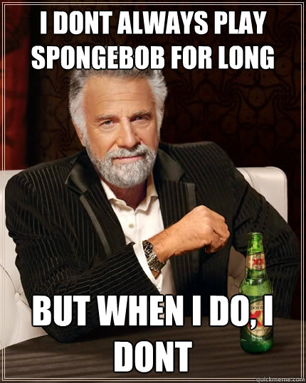 i dont always play spongebob for long but when i do, i dont  The Most Interesting Man In The World
