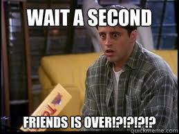 Wait a second Friends is over!?!?!?!?  Shocked Joey Tribbiani