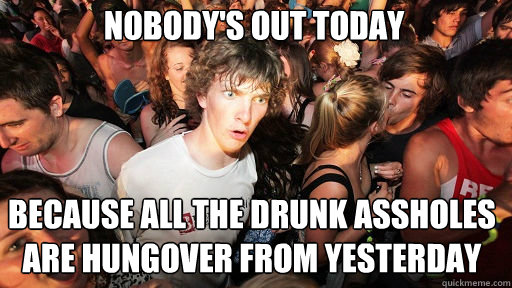 Nobody's out today
 Because all the drunk assholes are hungover from yesterday  Sudden Clarity Clarence