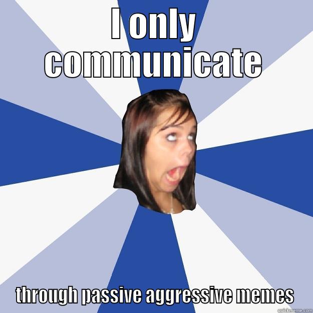 I ONLY COMMUNICATE THROUGH PASSIVE AGGRESSIVE MEMES Annoying Facebook Girl