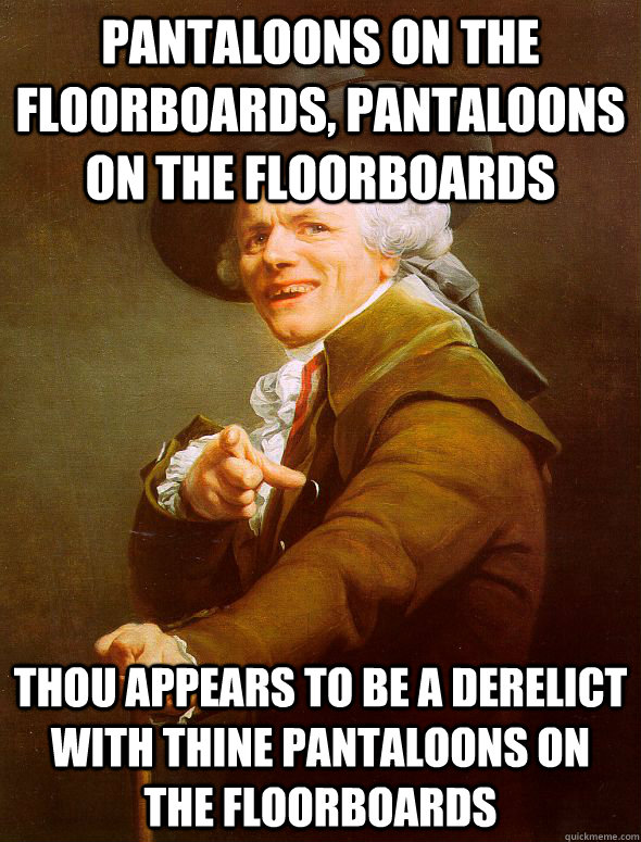 pantaloons on the floorboards, pantaloons on the floorboards thou appears to be a derelict with thine pantaloons on the floorboards  Joseph Ducreux