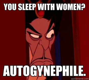 You sleep with women? AUTOGYNEPHILE.  