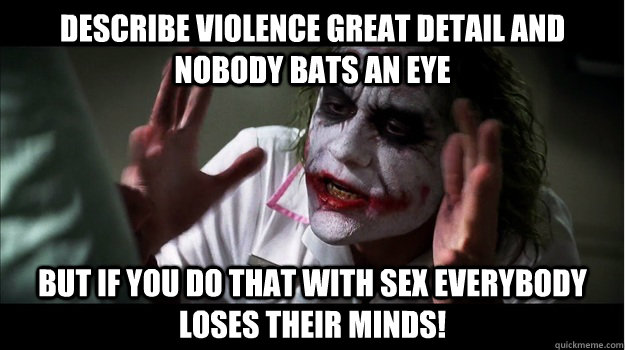 Describe violence great detail and nobody bats an eye But if you do that with sex EVERYBODY LOSES THeir minds!  Joker Mind Loss