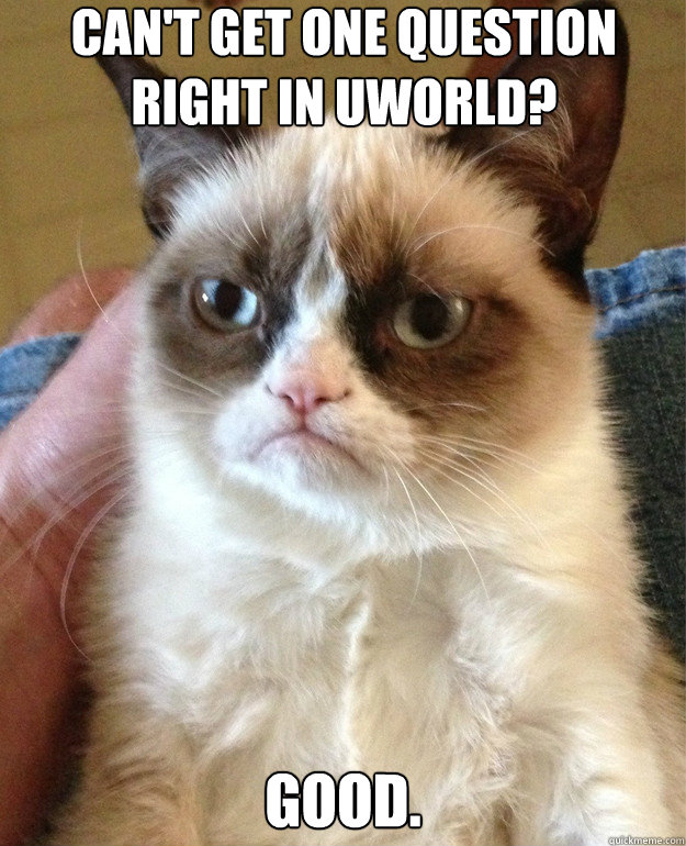 can't get one question right in uworld? Good.  - can't get one question right in uworld? Good.   Misc