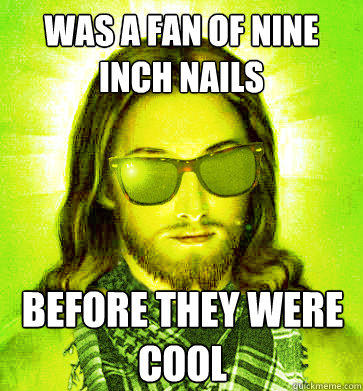 Was a fan of nine inch nails before they were cool  Hipster Jesus