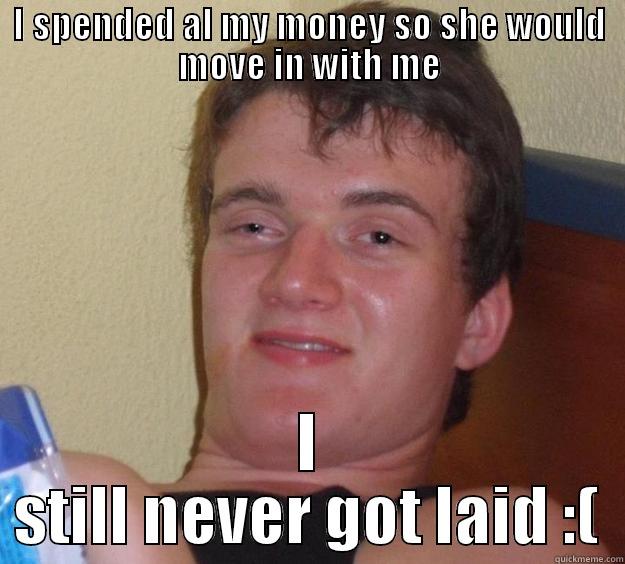 I spent it! - I SPENDED AL MY MONEY SO SHE WOULD MOVE IN WITH ME I STILL NEVER GOT LAID :( 10 Guy