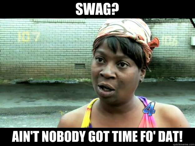 swag? Ain't Nobody Got time Fo' Dat!  