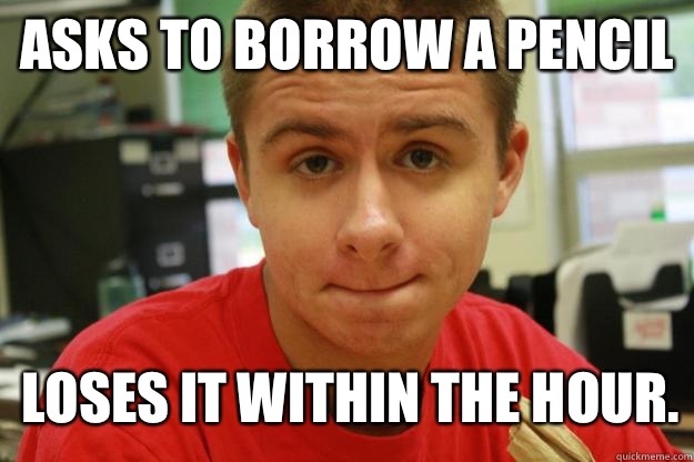 Asks to borrow a pencil Loses it within the hour.  