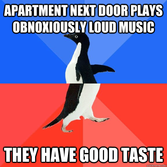 Apartment next door plays obnoxiously loud music They have good taste  Socially Awkward Awesome Penguin