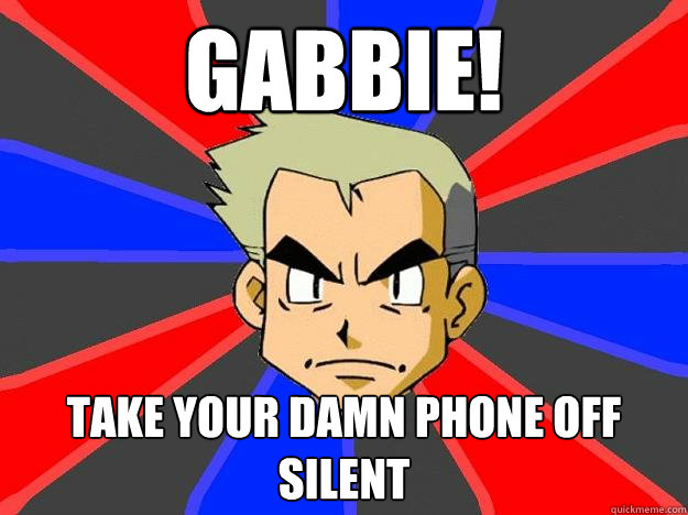 GABBIE! Take your damn phone off silent  Professor Oak